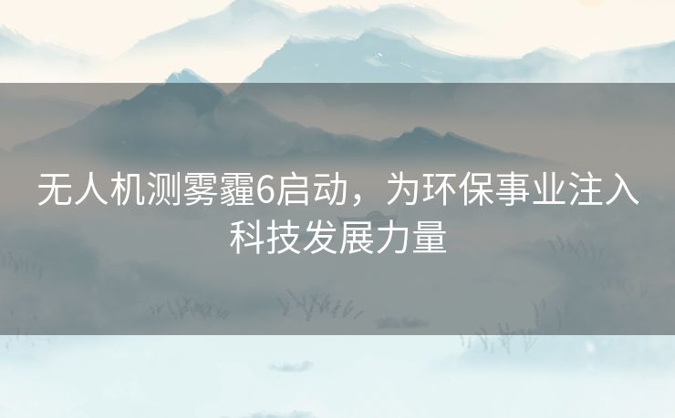 无人机测雾霾6启动，为环保事业注入科技发展力量