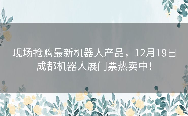 现场抢购最新机器人产品，12月19日成都机器人展门票热卖中！