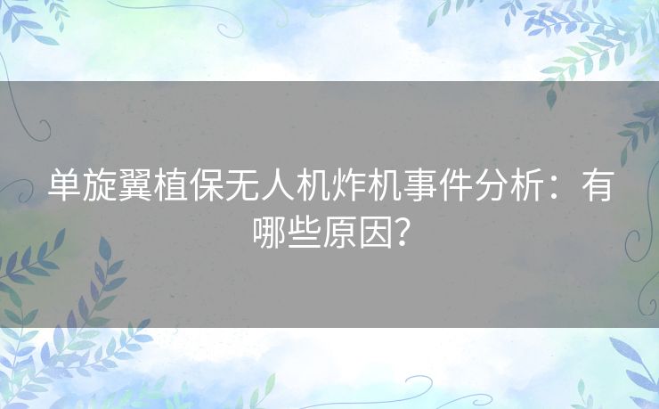 单旋翼植保无人机炸机事件分析：有哪些原因？