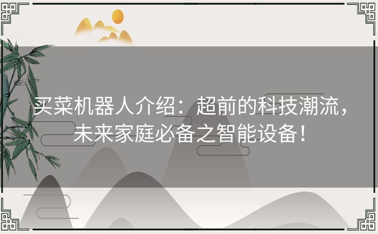 买菜机器人介绍：超前的科技潮流，未来家庭必备之智能设备！