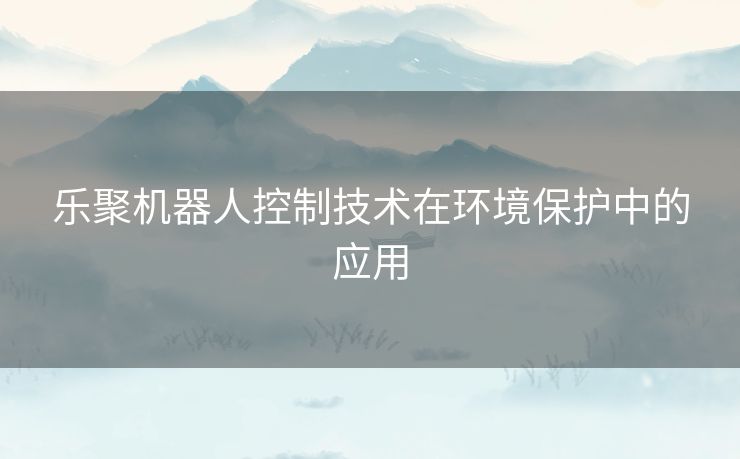 乐聚机器人控制技术在环境保护中的应用