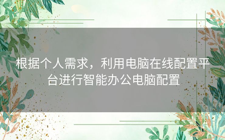 根据个人需求，利用电脑在线配置平台进行智能办公电脑配置