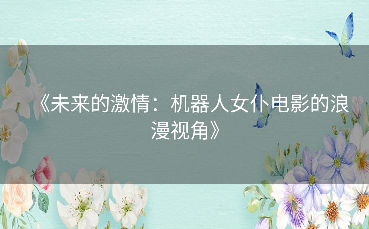 《未来的激情：机器人女仆电影的浪漫视角》