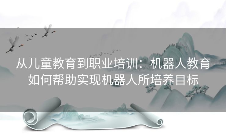 从儿童教育到职业培训：机器人教育如何帮助实现机器人所培养目标