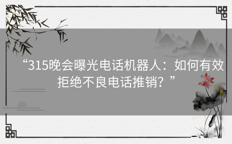 “315晚会曝光电话机器人：如何有效拒绝不良电话推销？”