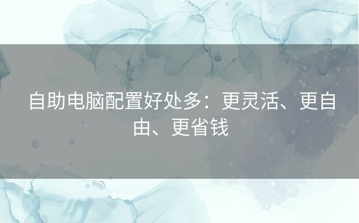 自助电脑配置好处多：更灵活、更自由、更省钱