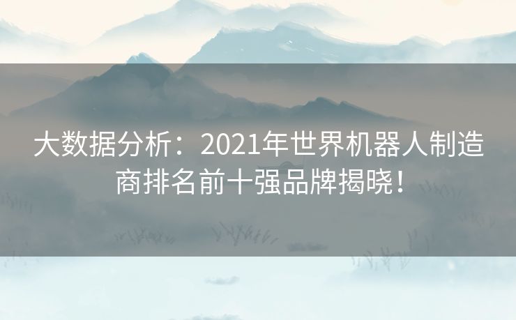 大数据分析：2021年世界机器人制造商排名前十强品牌揭晓！