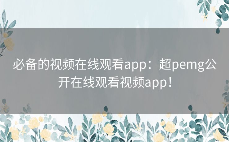 必备的视频在线观看app：超pemg公开在线观看视频app！