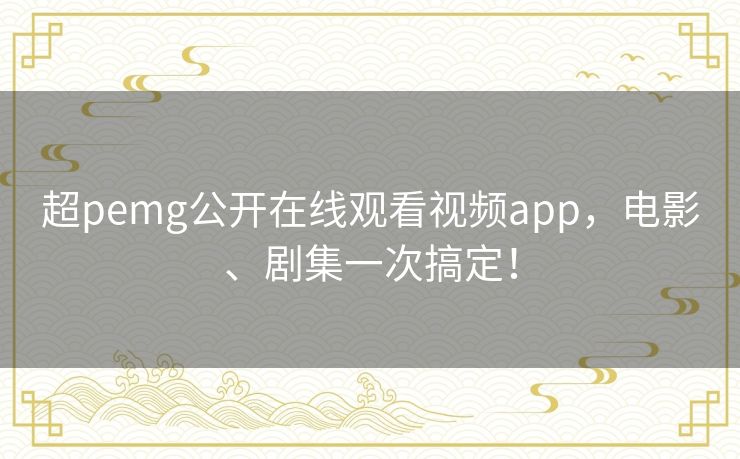 超pemg公开在线观看视频app，电影、剧集一次搞定！