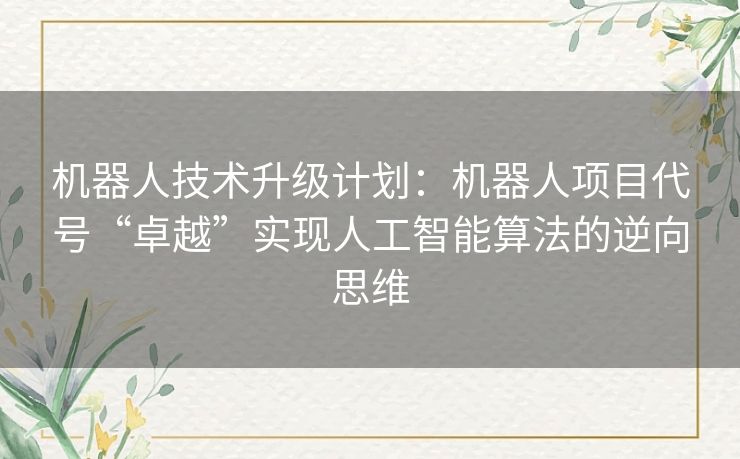 机器人技术升级计划：机器人项目代号“卓越”实现人工智能算法的逆向思维