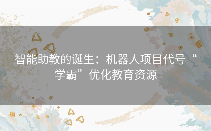 智能助教的诞生：机器人项目代号“学霸”优化教育资源