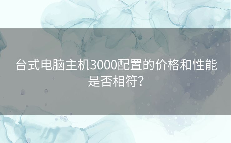 台式电脑主机3000配置的价格和性能是否相符？