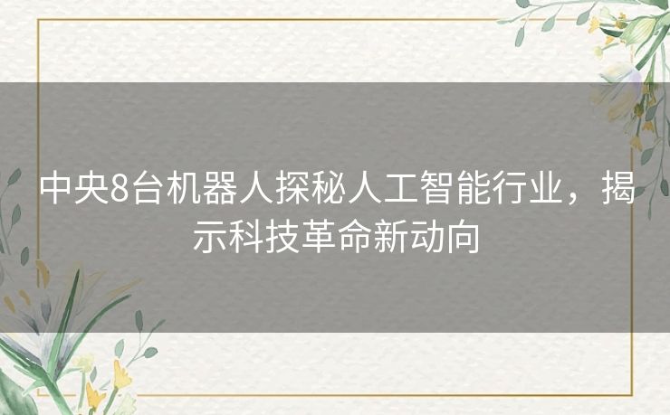 中央8台机器人探秘人工智能行业，揭示科技革命新动向