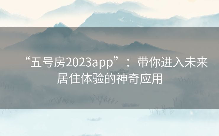 “五号房2023app”：带你进入未来居住体验的神奇应用