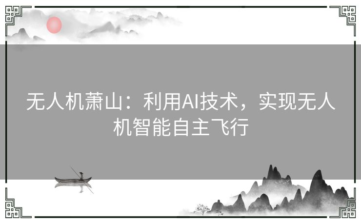 无人机萧山：利用AI技术，实现无人机智能自主飞行