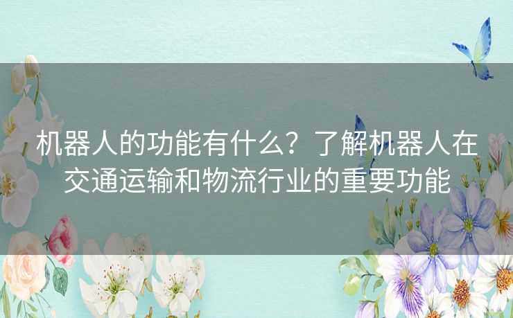 机器人的功能有什么？了解机器人在交通运输和物流行业的重要功能