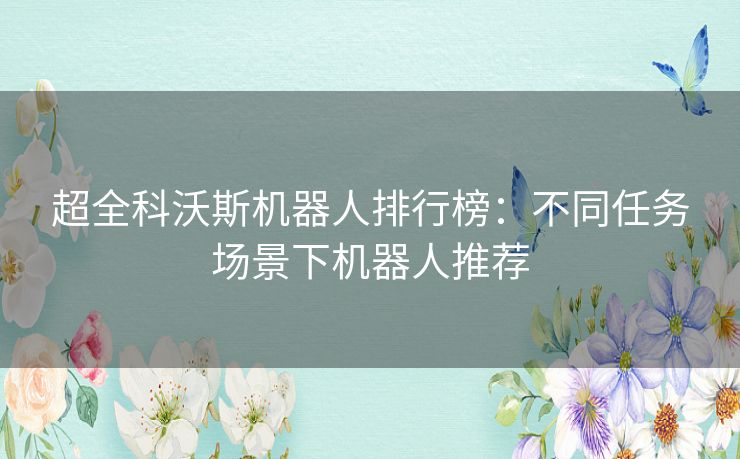 超全科沃斯机器人排行榜：不同任务场景下机器人推荐