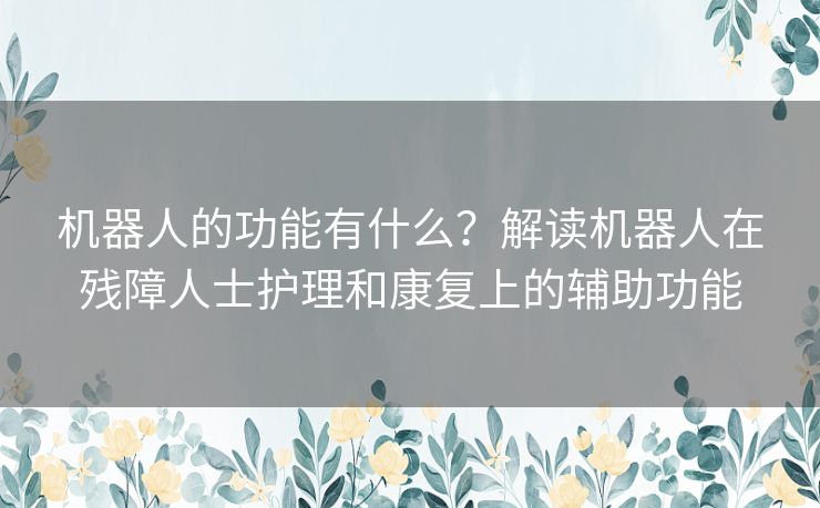 机器人的功能有什么？解读机器人在残障人士护理和康复上的辅助功能