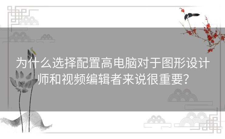 为什么选择配置高电脑对于图形设计师和视频编辑者来说很重要？