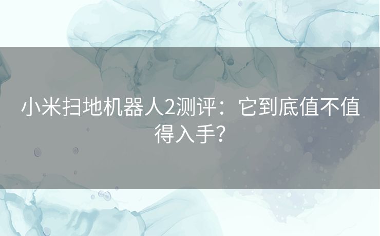 小米扫地机器人2测评：它到底值不值得入手？