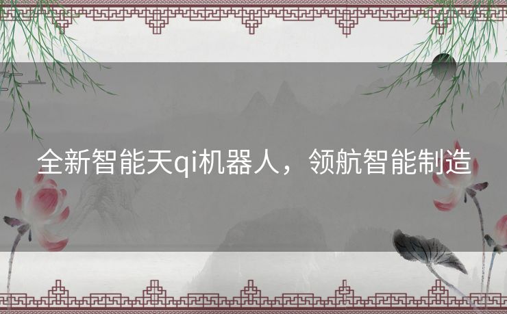 全新智能天qi机器人，领航智能制造