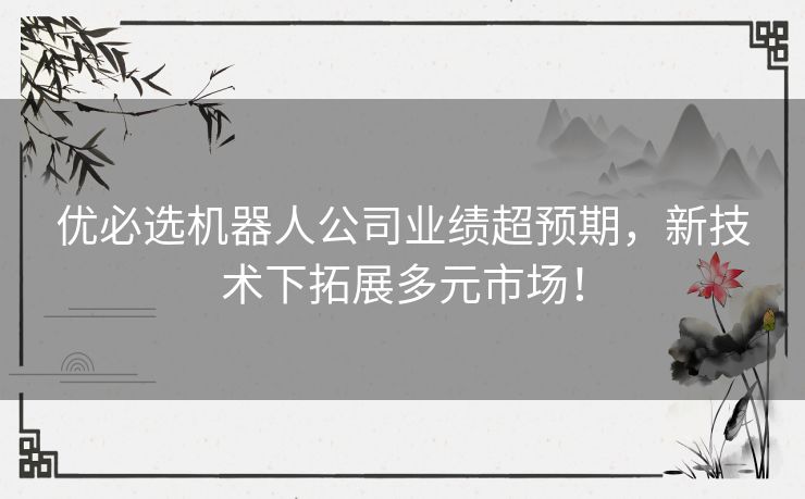 优必选机器人公司业绩超预期，新技术下拓展多元市场！