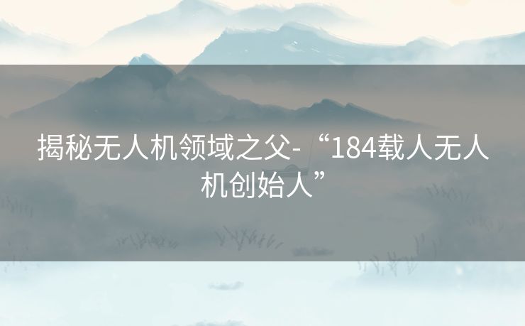 揭秘无人机领域之父-“184载人无人机创始人”