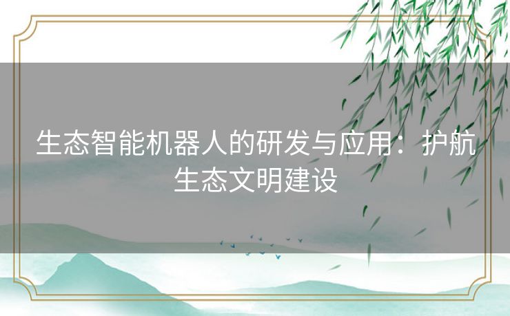 生态智能机器人的研发与应用：护航生态文明建设