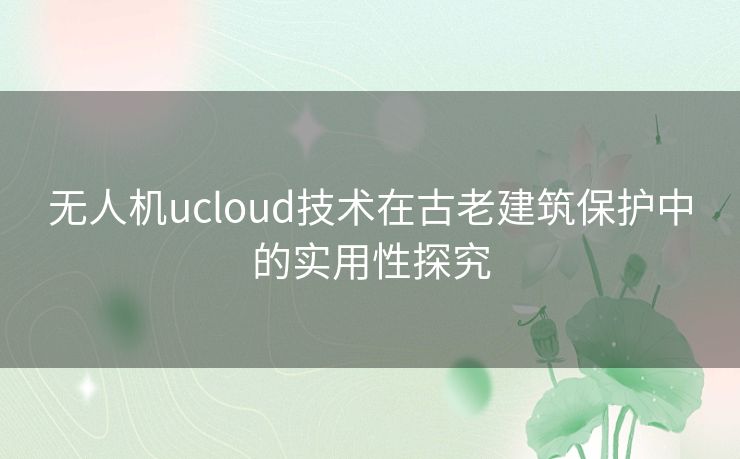 无人机ucloud技术在古老建筑保护中的实用性探究