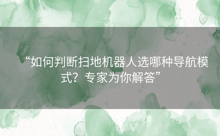 “如何判断扫地机器人选哪种导航模式？专家为你解答”