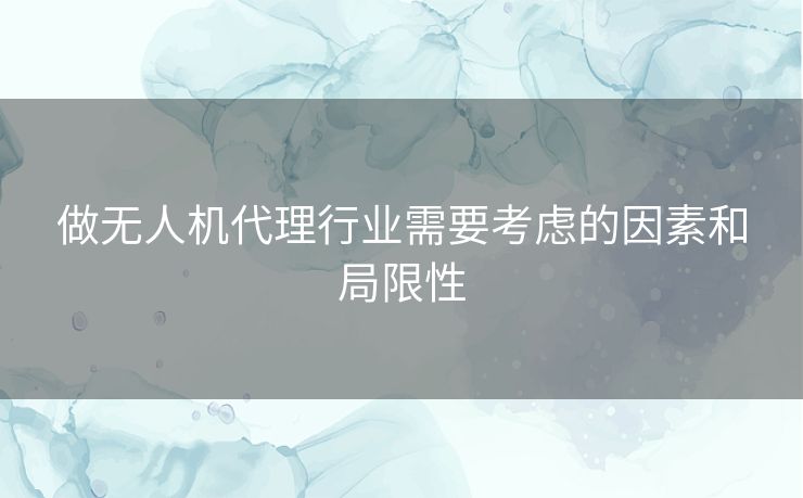 做无人机代理行业需要考虑的因素和局限性