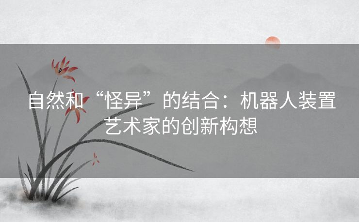 自然和“怪异”的结合：机器人装置艺术家的创新构想