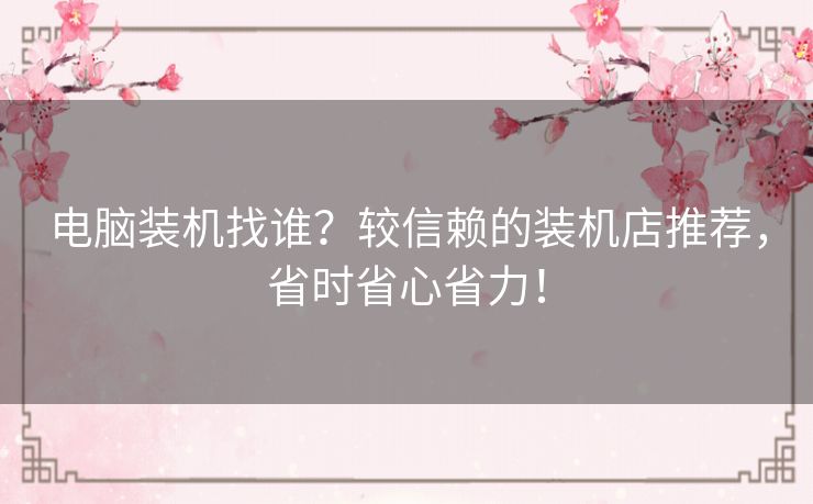 电脑装机找谁？较信赖的装机店推荐，省时省心省力！