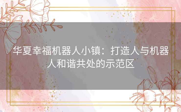 华夏幸福机器人小镇：打造人与机器人和谐共处的示范区