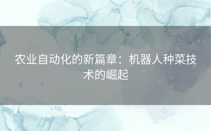 农业自动化的新篇章：机器人种菜技术的崛起