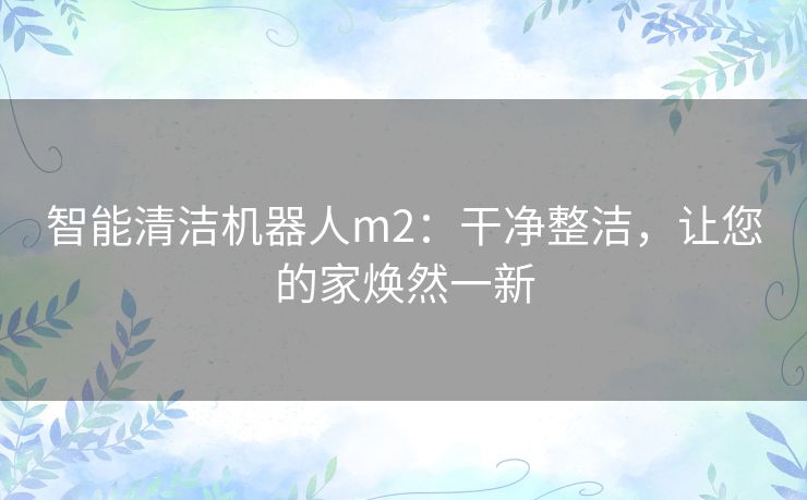 智能清洁机器人m2：干净整洁，让您的家焕然一新