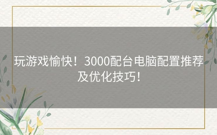 玩游戏愉快！3000配台电脑配置推荐及优化技巧！