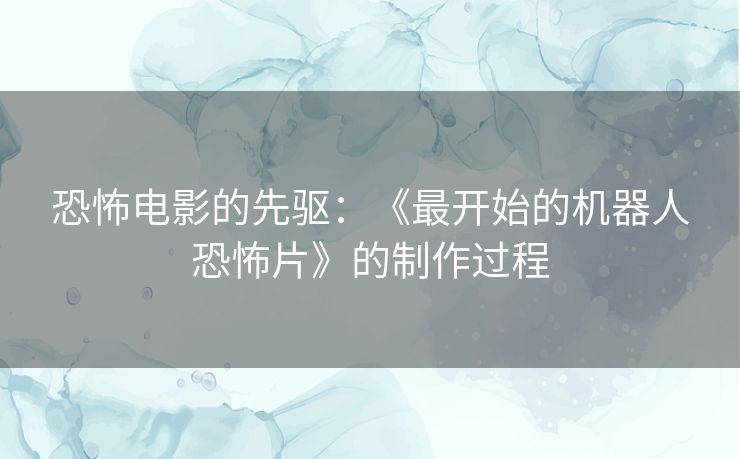 恐怖电影的先驱：《最开始的机器人恐怖片》的制作过程