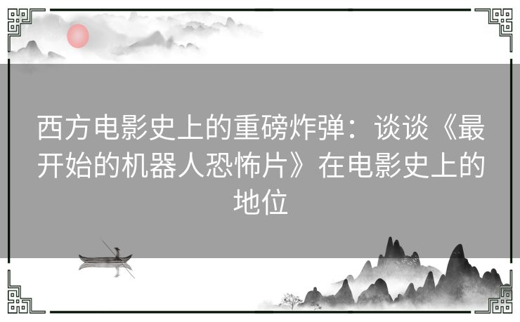 西方电影史上的重磅炸弹：谈谈《最开始的机器人恐怖片》在电影史上的地位