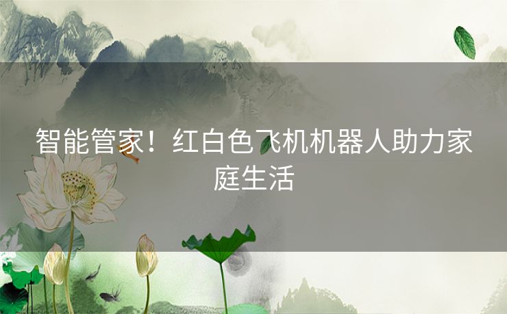 智能管家！红白色飞机机器人助力家庭生活