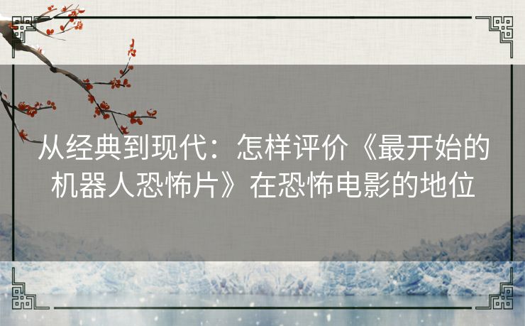 从经典到现代：怎样评价《最开始的机器人恐怖片》在恐怖电影的地位