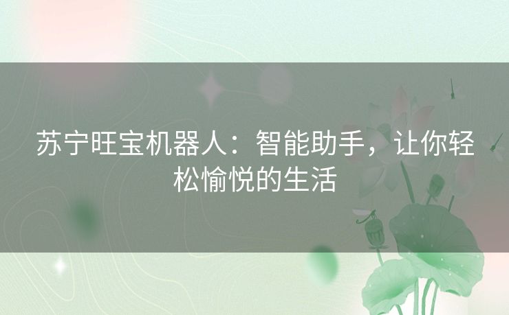 苏宁旺宝机器人：智能助手，让你轻松愉悦的生活