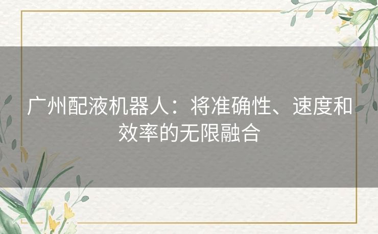 广州配液机器人：将准确性、速度和效率的无限融合