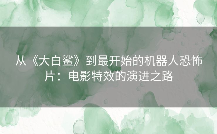 从《大白鲨》到最开始的机器人恐怖片：电影特效的演进之路