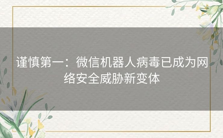 谨慎第一：微信机器人病毒已成为网络安全威胁新变体