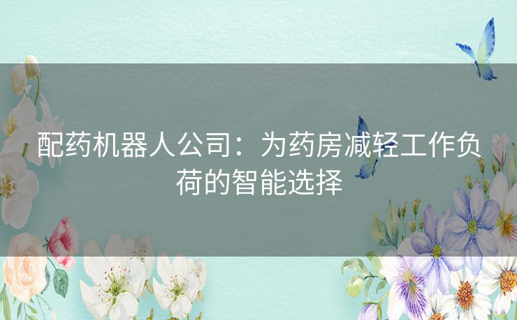 配药机器人公司：为药房减轻工作负荷的智能选择