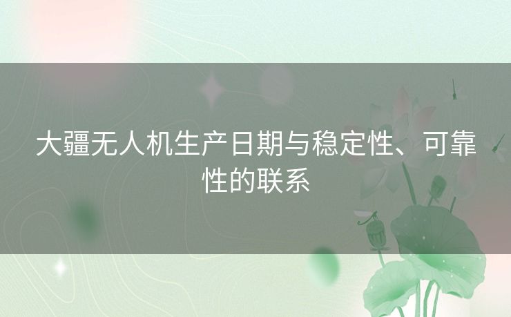 大疆无人机生产日期与稳定性、可靠性的联系