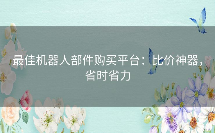 最佳机器人部件购买平台：比价神器，省时省力