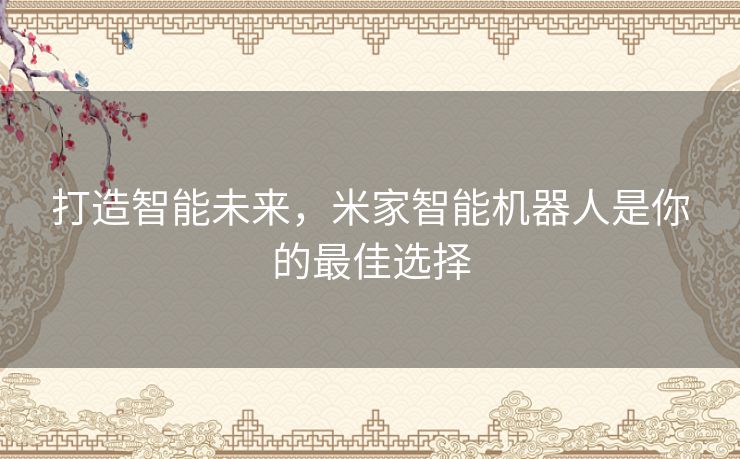 打造智能未来，米家智能机器人是你的最佳选择