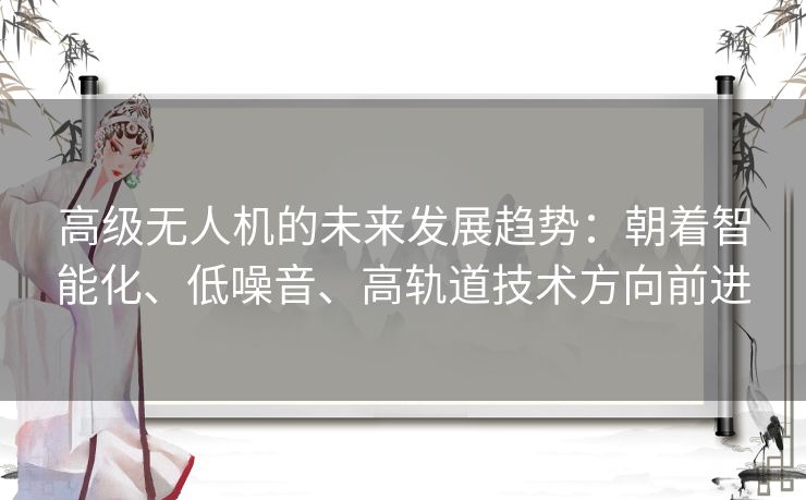 高级无人机的未来发展趋势：朝着智能化、低噪音、高轨道技术方向前进